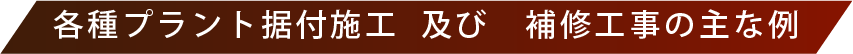 各種プラント据付施工及び補修工事の主な例